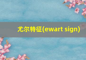 尤尔特征(ewart sign)